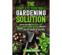 The Complete Vegetable Gardening Solution: Step By Step Guide To Improve Soil Quality, Learn Watering Methods And Apply Organic Pest Control To Harvest Fresh Produce From The Comfort Of Your Home