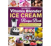 The Complete Vitamix Blender Ice Cream Recipe Book: Whip Up Delicious Ice Cream At Home-Easy Vitamix Recipes For Chocolate, Fruit, Vegan, Nutty, And Holiday Frozen Treats Everyone Will Enjoy Every Day