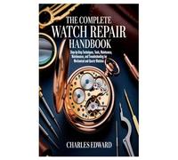 The Complete Watch Repair Handbook: Step-by-Step Techniques, Tools, Maintenance, and Troubleshooting for Mechanical and Quartz Watches