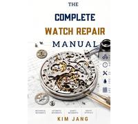 THE COMPLETE WATCH REPAIR MANUAL: From Beginner Service to Master-Level Overhaul Mechanical, Automatic & Quartz Movements | Step-by-Step Professional Guide