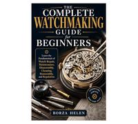 The Complete Watchmaking Guide for Beginners: Learn the Fundamentals of Watch Repair, Maintenance, Disassembly, Cleaning, Reassembly, and Regulation