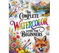 The Complete Watercolor Guide for Beginners: The Ultimate Course with Exercises and Step-by-Step Projects Perfect Even If You’re New to Watercolor | Wet-on-Wet, Washes, Water Control, and Glazing