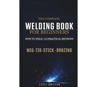 The Complete Welding Book for Beginners: How to Weld: 112 Practical Methods for MIG, TIG & Stick Welding, Brazing, Machine Settings, Stronger Welds, Repairs, Metal Projects & Shop Skills