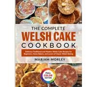 The Complete Welsh Cake Cookbook: Delicious Traditional and Modern Welsh Cake Recipes for Beginners, Home Bakers, and Lovers of Classic Welsh Baking
