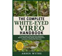 THE COMPLETE WHITE-EYED VIREO HANDBOOK: A Practical Guide to White-Eyed Vireo Identification, Behavior, Habitat, Feeding, Nesting, Seasonal Movements, Conservation, and Ethical Bird Observation