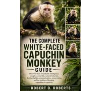 THE COMPLETE WHITE-FACED CAPUCHIN MONKEY GUIDE: Discover their remarkable intelligence, complex social life, natural behavior, feeding habits, ... realities of keeping capuchins in captivity