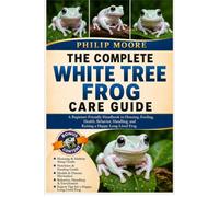 THE COMPLETE WHITE TREE FROG CARE GUIDE: A Beginner-Friendly Handbook to Housing, Feeding, Health, Behavior, Handling, and Raising a Happy Long-Lived Frog.