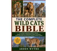 THE COMPLETE WILD CATS BIBLE: An In-Depth Exploration of Wild Cat Species, Evolution, Behavior, Hunting Skills, Ecology, Conservation, and the ... Stories of Nature’s Greatest Predators