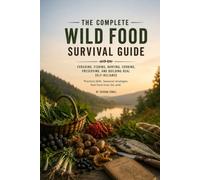 THE COMPLETE WILD FOOD SURVIVAL GUIDE: A Practical Guide to Foraging Wild Plants, Berries, Nuts & Mushrooms, Fishing, Hunting, Harvesting, Cooking and Building Real-World Food Self-Reliance