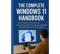 THE COMPLETE WINDOWS 11 HANDBOOK: Clear, Friendly Instructions for Streamlining Tasks, Boosting Productivity, and Solving Common PC Problems
