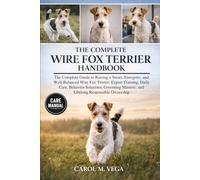 THE COMPLETE WIRE FOX TERRIER HANDBOOK: The Complete Guide to Raising a Smart, Energetic, and Well-Balanced Wire Fox Terrier: Expert Training, Daily ... Mastery, and Lifelong Responsible Ownership