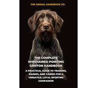The Complete Wirehaired Pointing Griffon Handbook: A Practical Guide to Training, Raising, and Caring for a Versatile, Loyal Sporting Companion