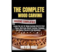 THE COMPLETE WOOD CARVING MAKING SIMPLIFIED: Learn The Art Of Wood Carving Step By Step - Tools, Whittling, Relief Carving, Finishing, And Simple Projects For Beginners