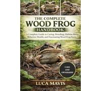 THE COMPLETE WOOD FROG HANDBOOK: A Complete Guide to Caring, Breeding, Habitat Setup, Behavior, Health, and Fascinating Wood Frog Facts