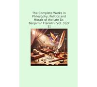 The Complete Works in Philosophy, Politics and Morals of the late Dr. Benjamin Franklin, Vol. 3 [of 3]