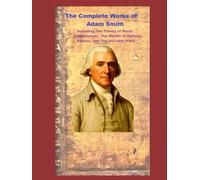The Complete Works of Adam Smith: Including The Theory of Moral Sentiments, The Wealth of Nations, Essays, and The Invisible Hand