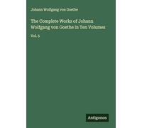 The Complete Works of Johann Wolfgang von Goethe in Ten Volumes: Vol. 5