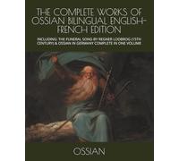 THE COMPLETE WORKS OF OSSIAN BILINGUAL ENGLISH-FRENCH EDITION: INCLUDING: THE FUNERAL SONG BY REGNER LODBROG (15TH CENTURY) & OSSIAN IN GERMANY COMPLETE IN ONE VOLUME