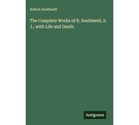 The Complete Works of R. Southwell, S. J., with Life and Death