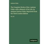 The Complete Works of Rev. Andrew Fuller: with a Memoir of his Life, by Andrew Gunton Fuller: Reprinted from the Third London Edition: Vol. III