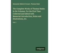 The Complete Works of Thomas Nashe. In Six Volumes. For the First Time Collected and Edited with Memorial-Introduction, Notes and Illustrations, etc.: Vol. I