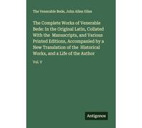 The Complete Works of Venerable Bede: In the Original Latin, Collated With the Manuscripts, and Various Printed Editions, Accompanied by a New ... Works, and a Life of the Author: Vol. V