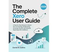 THE COMPLETE XERO USER GUIDE: A Step-by-Step Manual to Master Xero Accounting, Bookkeeping, Invoicing, Payroll, and Financial Reporting with Confidence