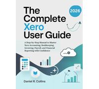 THE COMPLETE XERO USER GUIDE: A Step-by-Step Manual to Master Xero Accounting, Bookkeeping, Invoicing, Payroll, and Financial Reporting with Confidence