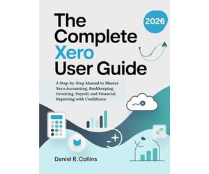 THE COMPLETE XERO USER GUIDE: A Step-by-Step Manual to Master Xero Accounting, Bookkeeping, Invoicing, Payroll, and Financial Reporting with Confidence