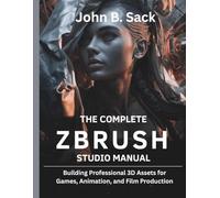 The Complete ZBrush Studio Manual: Building Professional 3D Assets for Games, Animation, and Film Production]
