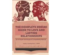The Complete Zodiac Guide to Love and Lasting Relationships: An In-Depth Astrological Compatibility Manual