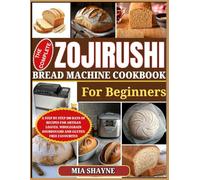 The Complete Zojirushi Bread Machine Cookbook For Beginners: A Step by step 200 Days of Recipes For Artisan loaves, Wholegrain Sourdough And Gluten Free Favourites