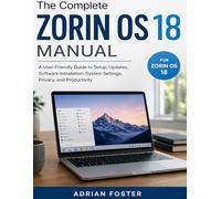 The Complete Zorin OS 18 Manual: A User-Friendly Guide to Setup, Updates, Software Installation, System Settings, Privacy, and Productivity