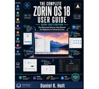 THE COMPLETE ZORIN OS 18 USER GUIDE 2026-2027: The Illustrated Step-by-Step Manual for Switching from Windows, Mastering the Linux Desktop, Installing Every App You Need & Running Zorin OS Like a Pro
