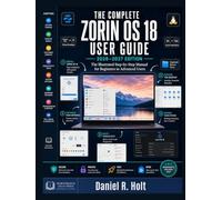 THE COMPLETE ZORIN OS 18 USER GUIDE 2026-2027: The Illustrated Step-by-Step Manual for Switching from Windows, Mastering the Linux Desktop, Installing Every App You Need & Running Zorin OS Like a Pro