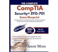 The CompleteCompTIA Security+ SY0-701 Exam Blueprint: Essential Guide to Certification Success with Study Strategies, Practice Tests, and Real-World Security Applications