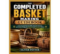 THE COMPLETED BASKET MAKING GUIDEBOOK: Learn Essential Weaving Skills, Materials Selection, and Creative Designs for Functional and Decorative Baskets