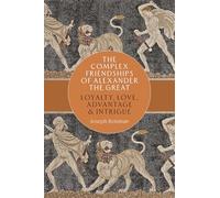 The Complex Friendships of Alexander the Great: Loyalty, Love, Advantage, and Intrigue