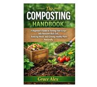 The Composting Handbook: A Beginner’s Guide to Turning Food Scraps into Nutrient-Rich Soil, Reducing Waste, and Growing Healthy Plants Naturally