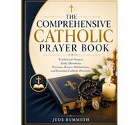 THE COMPREHENSIVE CATHOLIC PRAYER BOOK: Traditional Prayers, Daily Devotions, Novenas, Rosary Meditations, and Essential Catholic Practices