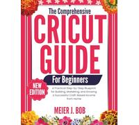 THE COMPREHENSIVE CRICUT GUIDE FOR BEGINNERS: A Practical Step-by-Step Blueprint for Building, Marketing, and Growing a Successful Craft-Based Income from Home