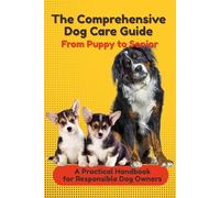 The Comprehensive Dog Care Guide From Puppy to Senior: A Practical Handbook for Responsible Dog Owners