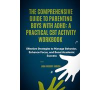 THE COMPREHENSIVE GUIDE TO PARENTING BOYS WITH ADHD: A Practical CBT Activity Workbook: Effective Strategies to Manage Behavior, Enhance Focus, and Boost Academic Success