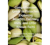 The Comprehensive Guide to Pistachio: Exploring Benefits, Culinary Uses, and Little-Known Facts: Nutritional Value, History, and Unique Traits of Pistachios