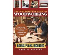 The Comprehensive Guide to Woodworking: Practical Plans, Step-by-Step Instructions,Techniques, Advanced Tips and Tools for Crafting Perfect Wood Projects