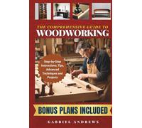 The Comprehensive Guide to Woodworking: Practical Plans, Step-by-Step Instructions,Techniques, Advanced Tips and Tools for Crafting Perfect Wood Projects