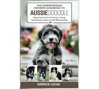 The Comprehensive Owners Handbook To Aussiedoodle: Mastering The Art Of Owning, Training, and Raising a Joyful and Well-Behaved Dog