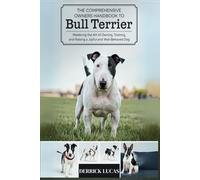 The Comprehensive Owners Handbook To Bull Terrier: Mastering The Art Of Owning, Training, and Raising a Joyful and Well-Behaved Dog