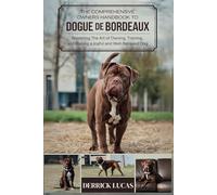 The Comprehensive Owners Handbook To Dogue De Bordeaux: Mastering The Art Of Owning, Training, and Raising a Joyful and Well-Behaved Dog
