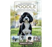 The Comprehensive Owners Handbook To Poodle: Mastering The Art Of Owning, Training, and Raising a Joyful and Well-Behaved Dog